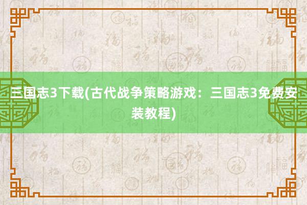 三国志3下载(古代战争策略游戏：三国志3免费安装教程)